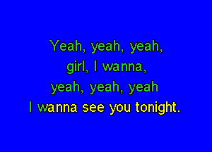 Yeah, yeah, yeah,
girl, I wanna,

yeah, yeah. yeah
I wanna see you tonight.