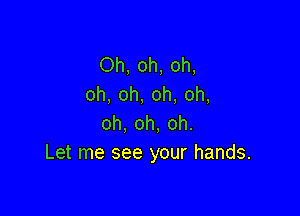 Oh, oh, oh,
oh, oh, oh, oh,

oh, oh, oh.
Let me see your hands.