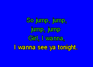 80 jump, jump,
jump, jump

Girl, I wanna,
I wanna see ya tonight.