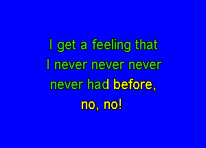I get a feeling that
I never never never

never had before,
no, no!