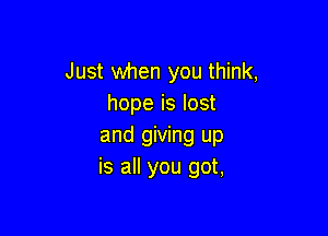Just when you think,
hope is lost

and giving up
is all you got,