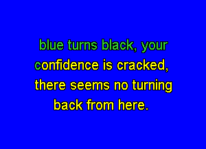 blue turns black, your
confidence is cracked,

there seems no turning
back from here.