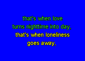 that's when love
turns nighttime into day,

that's when loneliness
goes away,