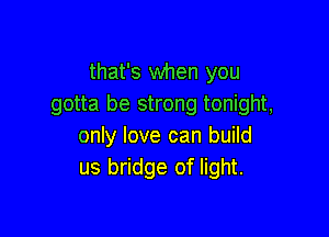 that's when you
gotta be strong tonight,

only love can build
us bridge of light.