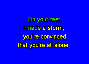 On your feet,
i made a storm,

you're convinced
that you're all alone,