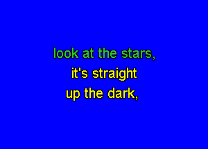 look at the stars,
it's straight

up the dark,