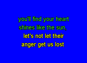 you'll fund your heart
shines like the sun,

let's not let their
anger get us lost