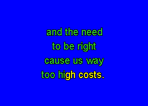 and the need
to be right

cause us way
too high costs.