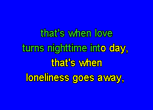 that's when love
turns nighttime into day,

that's when
loneliness goes away,