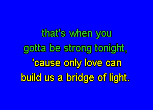that's when you
gotta be strong tonight,

'cause only love can
build us a bridge of light.