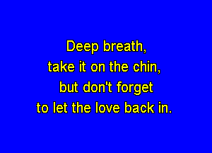 Deep breath,
take it on the chin,

but don't forget
to let the love back in.