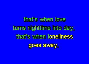 that's when love
turns nighttime into day,

that's when loneliness
goes away,