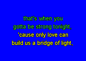 that's when you
gotta be strong tonight,

'cause only love can
build us a bridge of light,