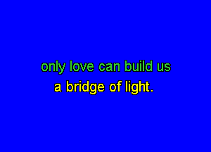 only love can build us

a bridge of light.