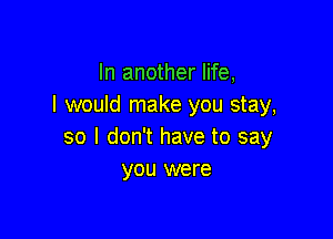 In another life,
I would make you stay,

so I don't have to say
you were