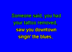 Someone said, you had
your tattoo removed,

saw you downtown
singin' the blues,