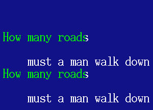 How many roads

must a man walk down
How many roads

must a man walk down