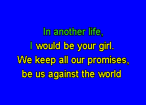 In another life,
I would be your girl.

We keep all our promises,
be us against the world