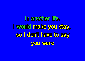 In another life,
I would make you stay,

so I don't have to say
you were