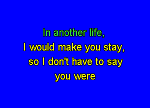 In another life,
I would make you stay,

so I don't have to say
you were