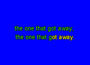 the one that got away,

the one that got away.