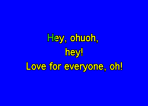Hey, ohuoh,
hey!

Love for everyone, oh!