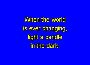 When the world
is ever changing,

light a candle
in the dark.