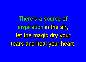 There's a source of
inspiration in the air,

let the magic dry your
tears and heal your heart.