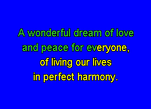 A wonderful dream of love
and peace for everyone,

of living our lives
in perfect harmony.