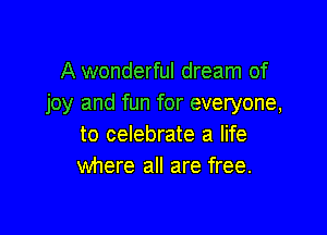 A wonderful dream of
joy and fun for everyone,

to celebrate a life
where all are free.