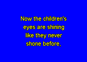 Now the children's
eyes are shining

like they never
shone before,