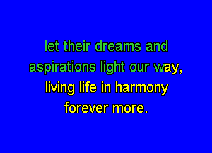 let their dreams and
aspirations light our way,

living life in harmony
forever more.