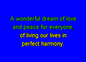 A wonderful dream of love
and peace for everyone,

of living our lives in
perfect harmony.