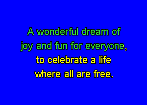 A wonderful dream of
joy and fun for everyone,

to celebrate a life
where all are free.