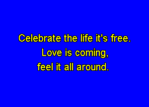 Celebrate the life it's free.
Love is coming,

feel it all around.