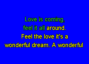Love is coming,
feel it all around.

Feel the love it's a
wonderful dream. A wonderful