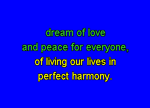 dream of love
and peace for everyone,

of living our lives in
perfect harmony.
