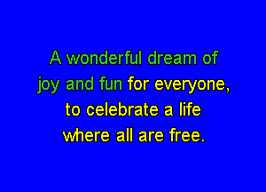 A wonderful dream of
joy and fun for everyone,

to celebrate a life
where all are free.