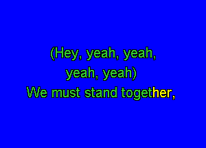 (Hey,yeah,yeah,
yeah,yeah)

We must stand together,