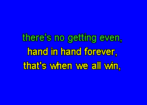 there's no getting even,
hand in hand forever,

that's when we all win,