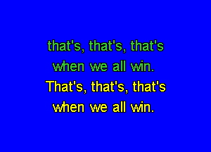 that's, that's, that's
when we all win.

That's, that's. that's
when we all win.