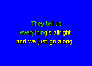 They tell us
everything's allright

and we just go along.