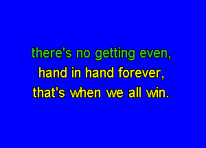 there's no getting even,
hand in hand forever,

that's when we all win.