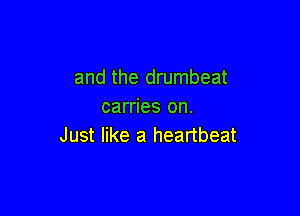 and the drumbeat
carries on.

Just like a heartbeat