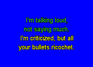 I'm talking loud,
not saying much.

I'm criticized, but all
your bullets ricochet.