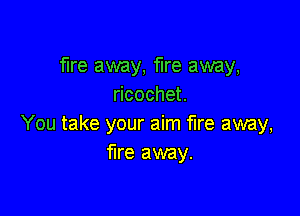fire away, fire away,
dcochet

You take your aim fire away,
fire away.