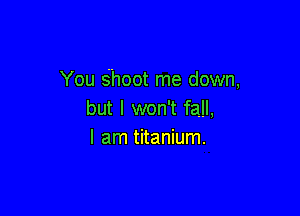 You Shoot me down,

but I won't fall,
I am titanium.
