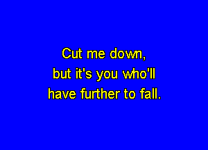 Cut me down,
but it's you who'll

have further to fall.