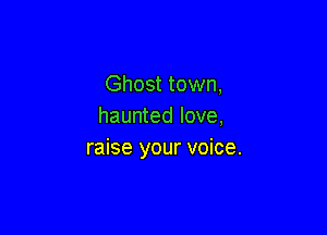 Ghost town,
haunted love,

raise your voice.