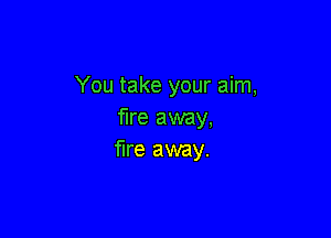 You take your aim,
fire away,

fire away.